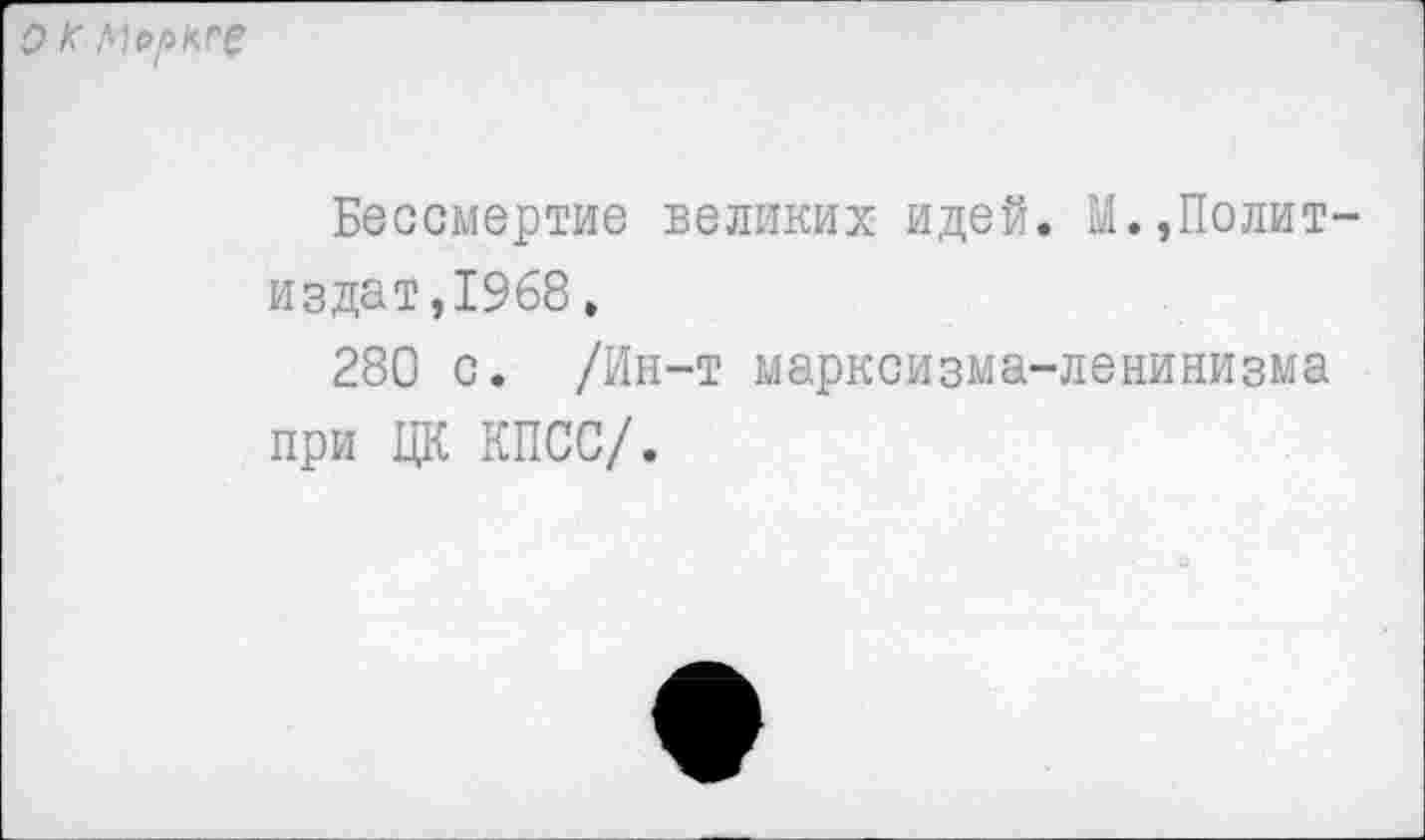 ﻿о к моркге
Бессмертие великих идей. М.,Политиздат, 1968.
280 с. /Ин-т марксизма-ленинизма при ЦК КПСС/.